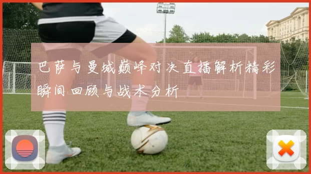 巴萨与曼城巅峰对决直播解析精彩瞬间回顾与战术分析