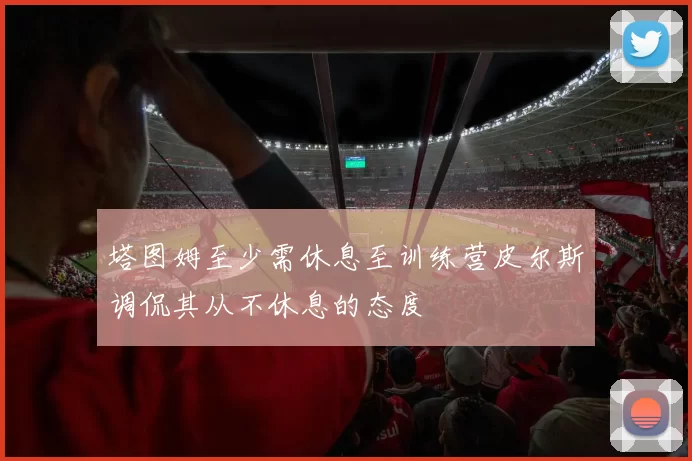 塔图姆至少需休息至训练营皮尔斯调侃其从不休息的态度