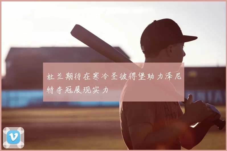 杜兰期待在寒冷圣彼得堡助力泽尼特夺冠展现实力
