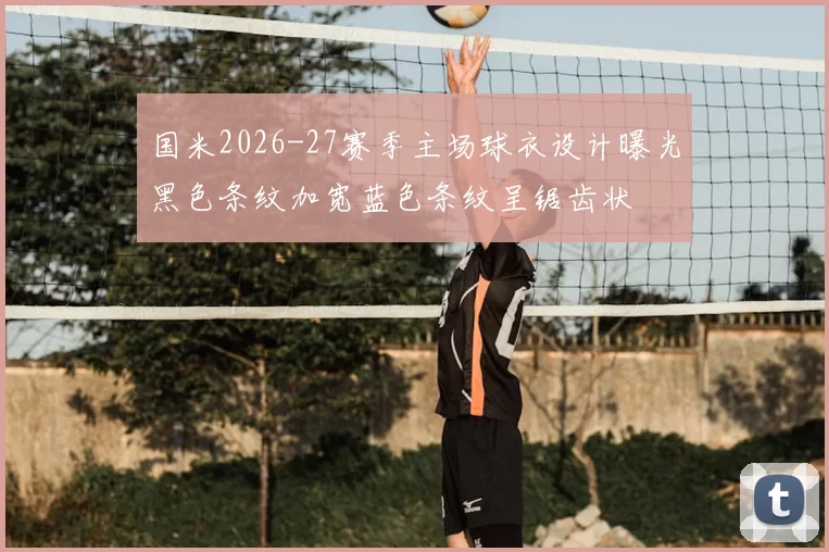 国米2026-27赛季主场球衣设计曝光黑色条纹加宽蓝色条纹呈锯齿状