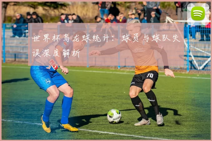 世界杯乌龙球统计:球员与球队失误深度解析