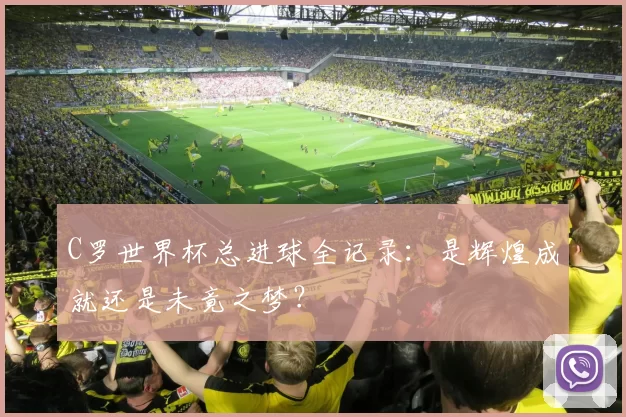 C罗世界杯总进球全记录:是辉煌成就还是未竟之梦?