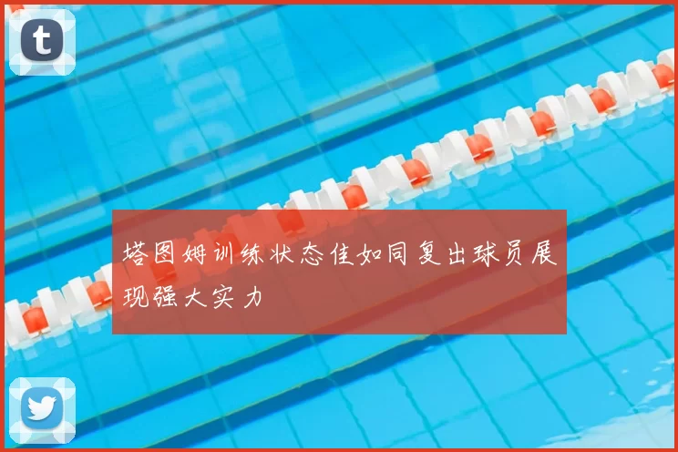 塔图姆训练状态佳如同复出球员展现强大实力