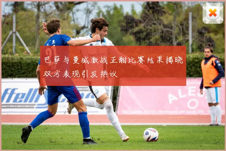 巴萨与曼城激战正酣比赛结果揭晓双方表现引发热议
