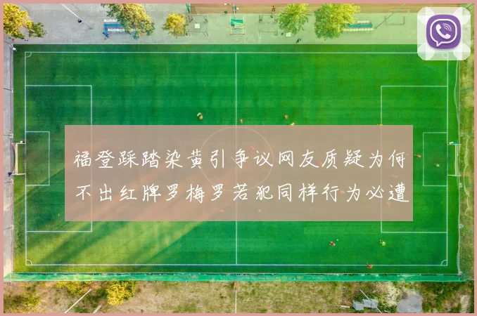 福登踩踏染黄引争议网友质疑为何不出红牌罗梅罗若犯同样行为必遭重罚
