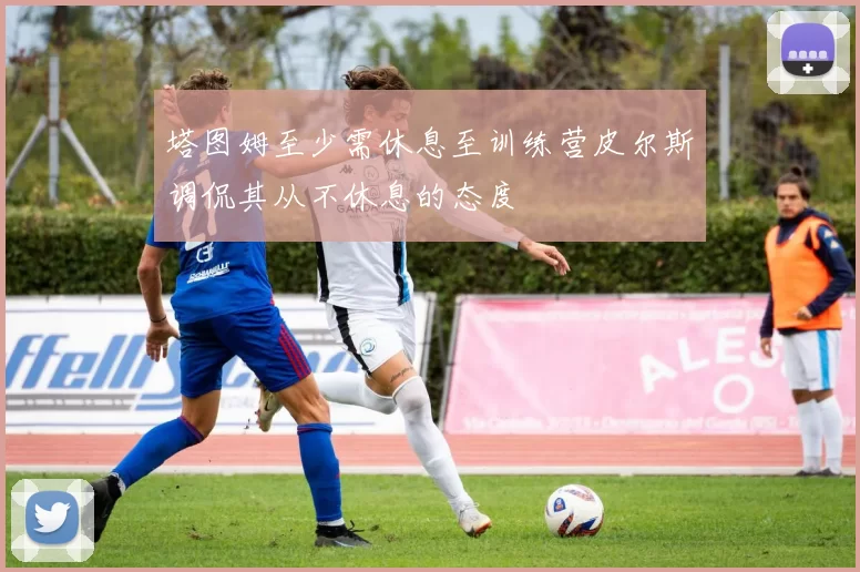塔图姆至少需休息至训练营皮尔斯调侃其从不休息的态度