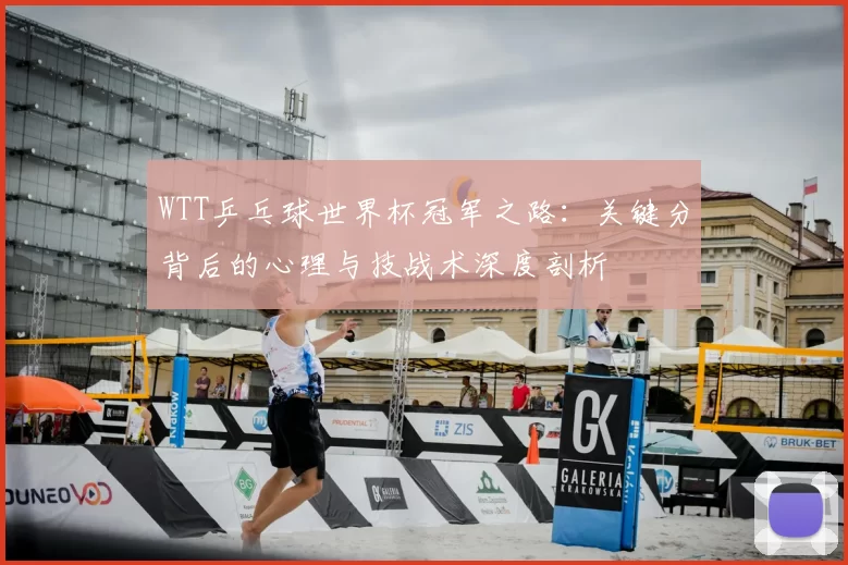 WTT乒乓球世界杯冠军之路：关键分背后的心理与技战术深度剖析