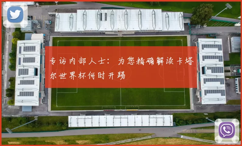 专访内部人士:为您精确解读卡塔尔世界杯何时开踢
