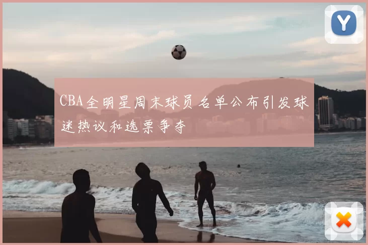 CBA全明星周末球员名单公布引发球迷热议和选票争夺