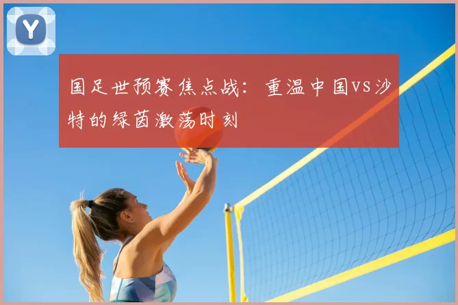 国足世预赛焦点战:重温中国vs沙特的绿茵激荡时刻