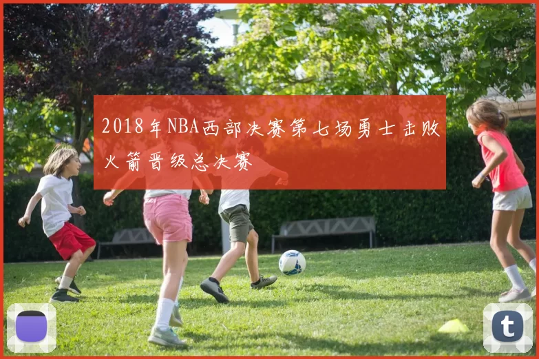 2018年NBA西部决赛第七场勇士击败火箭晋级总决赛