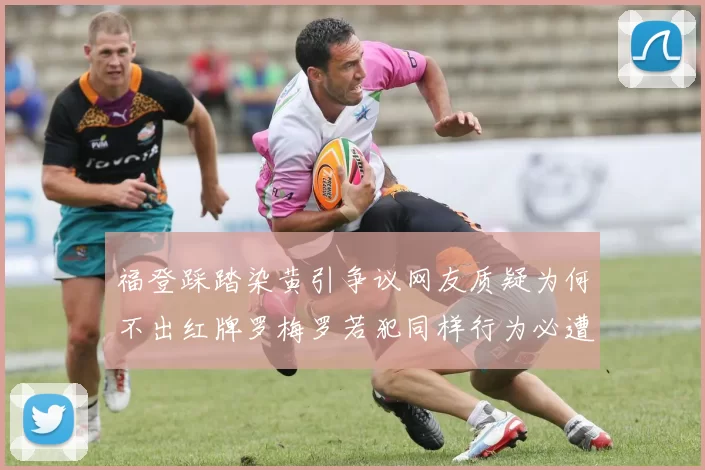 福登踩踏染黄引争议网友质疑为何不出红牌罗梅罗若犯同样行为必遭重罚