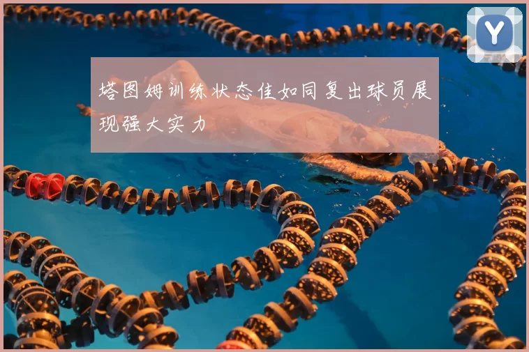塔图姆训练状态佳如同复出球员展现强大实力