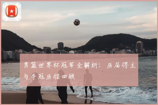 男篮世界杯冠军全解析:历届得主与夺冠历程回顾