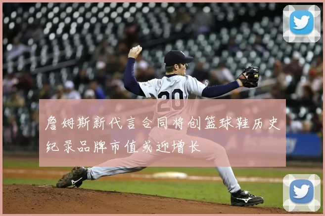 詹姆斯新代言合同将创篮球鞋历史纪录品牌市值或迎增长