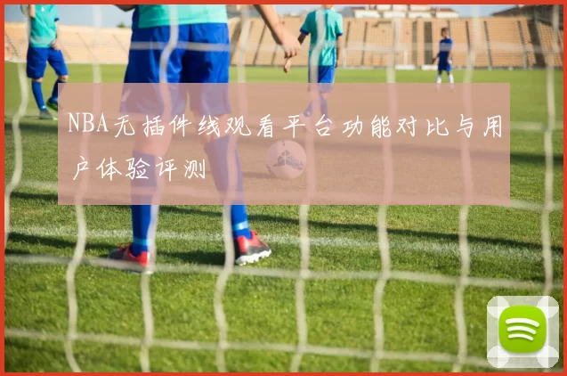 NBA无插件线观看平台功能对比与用户体验评测