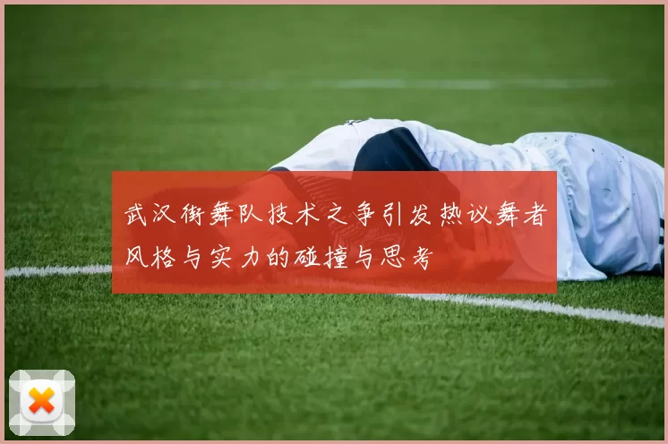 武汉街舞队技术之争引发热议舞者风格与实力的碰撞与思考