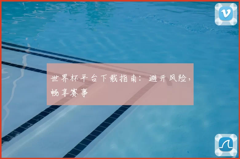 世界杯平台下载指南:避开风险,畅享赛事