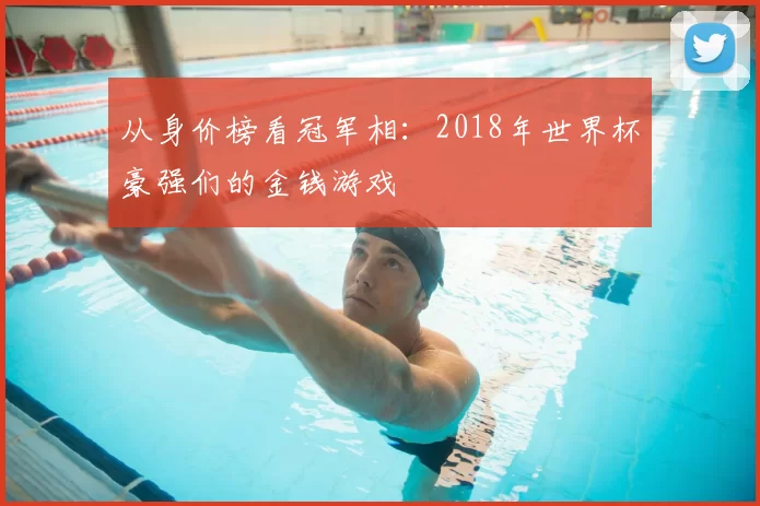 从身价榜看冠军相:2018年世界杯豪强们的金钱游戏