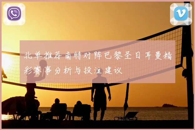 北单推荐南特对阵巴黎圣日耳曼精彩赛事分析与投注建议