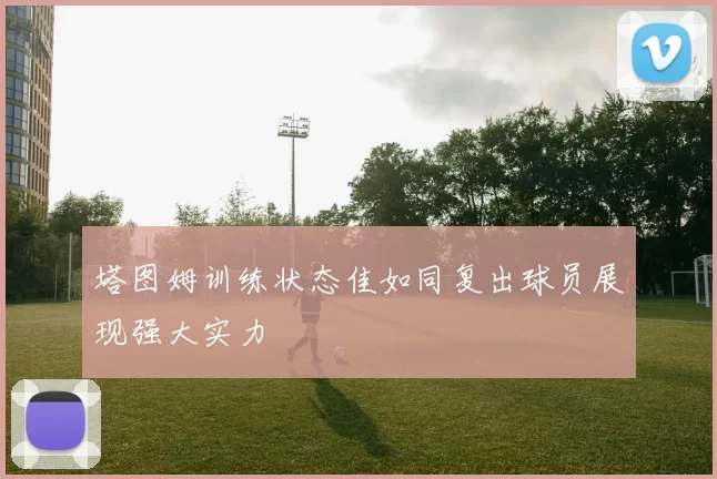 塔图姆训练状态佳如同复出球员展现强大实力