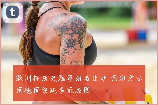 欧洲杯历史冠军排名出炉 西班牙法国德国领跑争冠版图