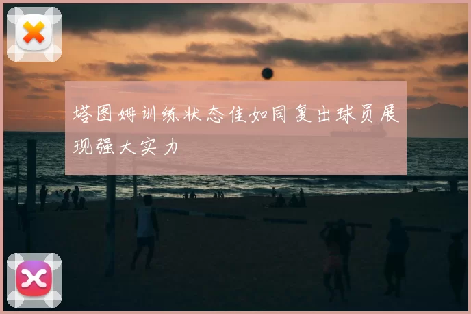 塔图姆训练状态佳如同复出球员展现强大实力