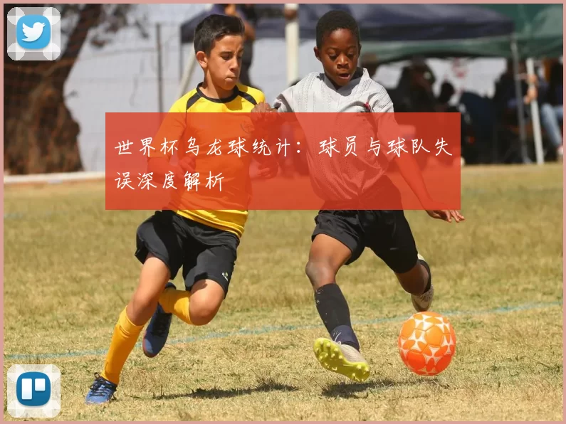 世界杯乌龙球统计：球员与球队失误深度解析