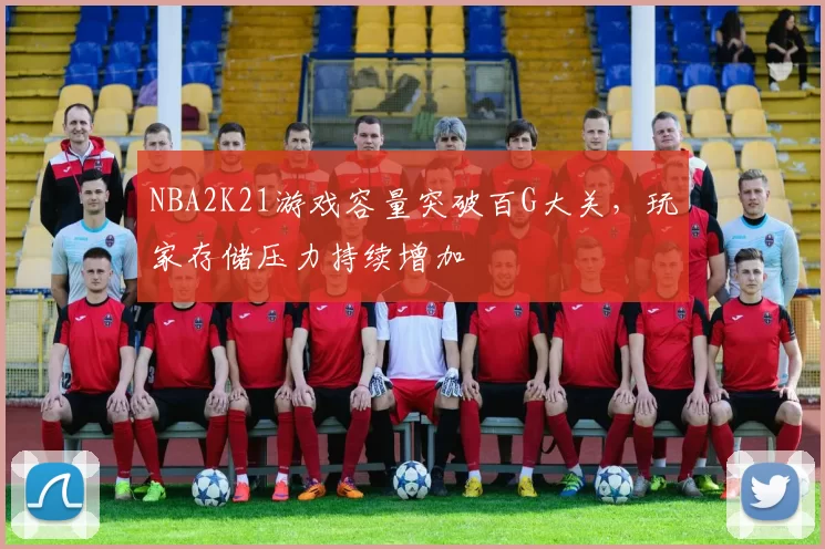 NBA2K21游戏容量突破百G大关,玩家存储压力持续增加