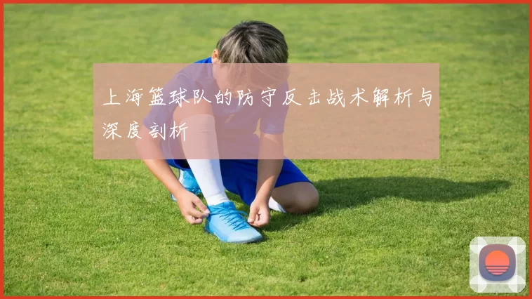 上海篮球队的防守反击战术解析与深度剖析