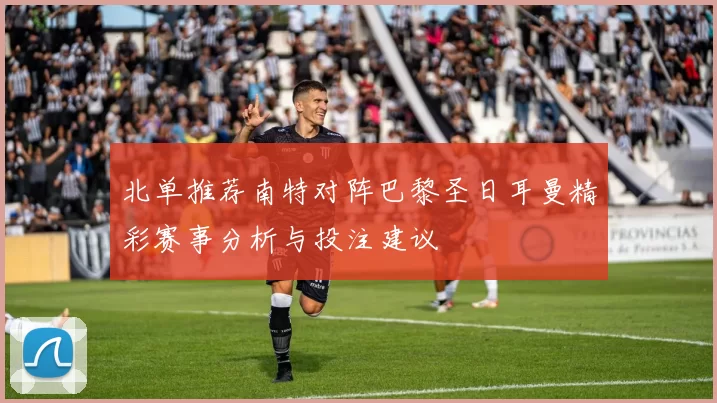 北单推荐南特对阵巴黎圣日耳曼精彩赛事分析与投注建议
