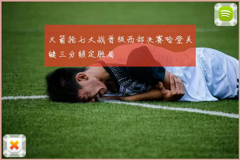 火箭抢七大战晋级西部决赛哈登关键三分锁定胜局