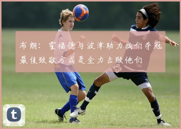 布朗：霍福德与波津助力我们夺冠最佳致敬方式是全力击败他们
