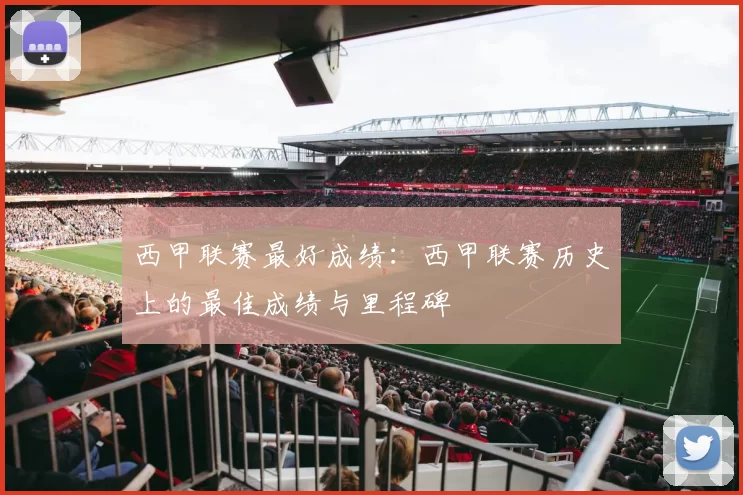 西甲联赛最好成绩：西甲联赛历史上的最佳成绩与里程碑