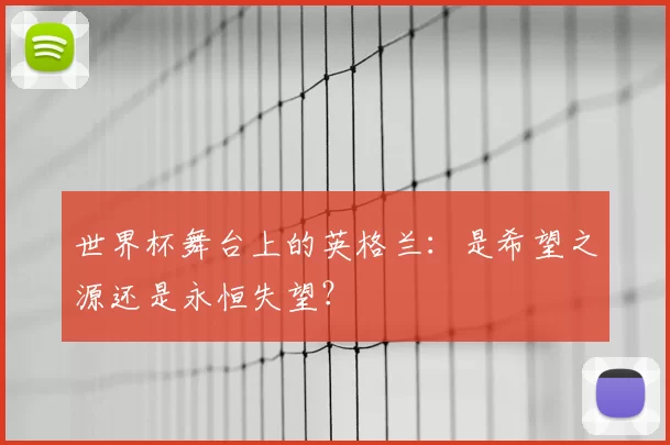 世界杯舞台上的英格兰:是希望之源还是永恒失望?