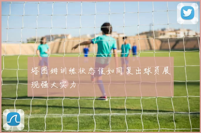 塔图姆训练状态佳如同复出球员展现强大实力