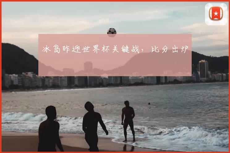 冰岛昨迎世界杯关键战，比分出炉