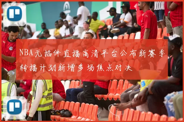 NBA无插件直播高清平台公布新赛季转播计划新增多场焦点对决