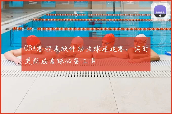 CBA赛程表软件助力球迷追赛,实时更新成看球必备工具