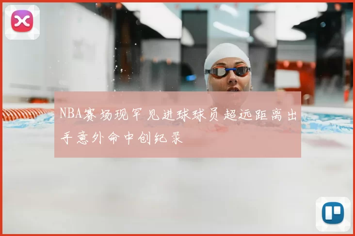 NBA赛场现罕见进球球员超远距离出手意外命中创纪录