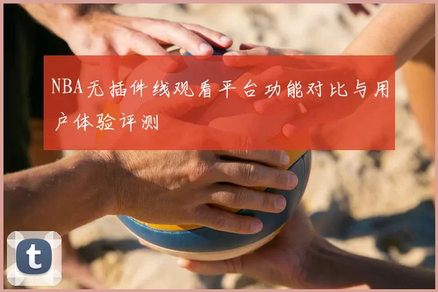 NBA无插件线观看平台功能对比与用户体验评测