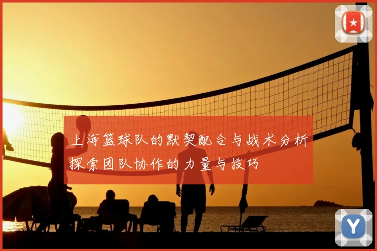 上海篮球队的默契配合与战术分析探索团队协作的力量与技巧