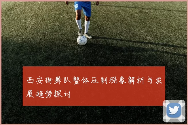 西安街舞队整体压制现象解析与发展趋势探讨