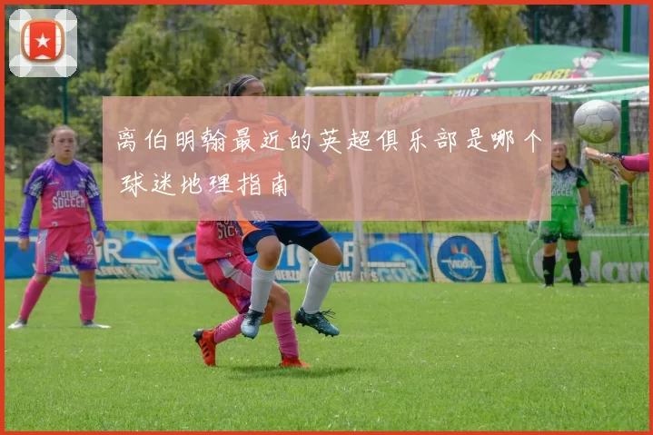离伯明翰最近的英超俱乐部是哪个 球迷地理指南