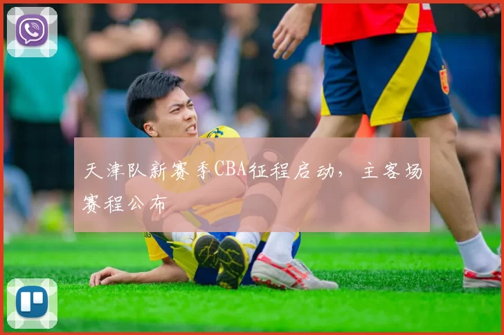 天津队新赛季CBA征程启动，主客场赛程公布