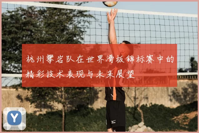 杭州攀岩队在世界滑板锦标赛中的精彩技术表现与未来展望