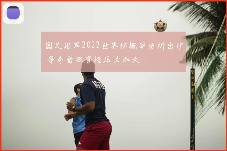 国足进军2022世界杯概率分析出炉 争夺晋级资格压力加大