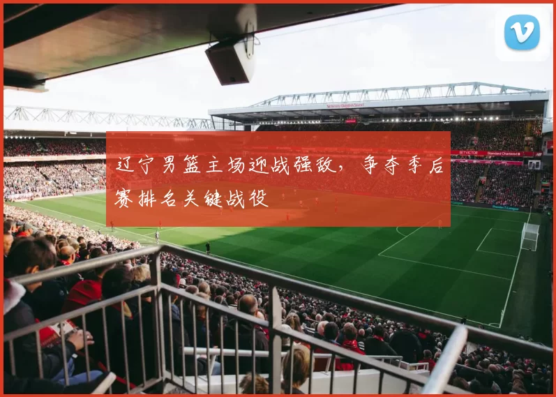 辽宁男篮主场迎战强敌，争夺季后赛排名关键战役