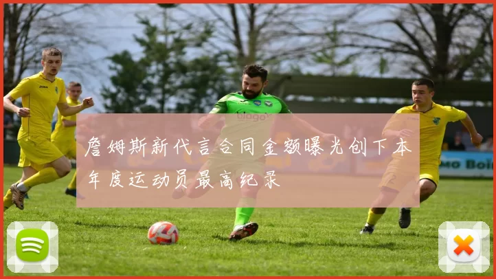 詹姆斯新代言合同金额曝光创下本年度运动员最高纪录