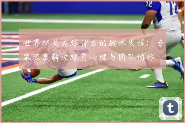 世界杯乌龙球背后的战术失误:专家深度解读球员心理与团队协作